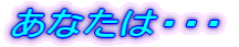 あなたは・・・